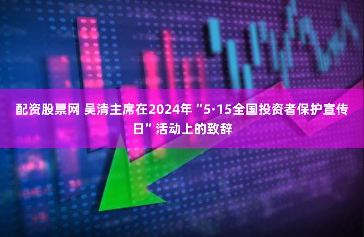 配资股票网 吴清主席在2024年“5·15全国投资者保护宣传日”活动上的致辞