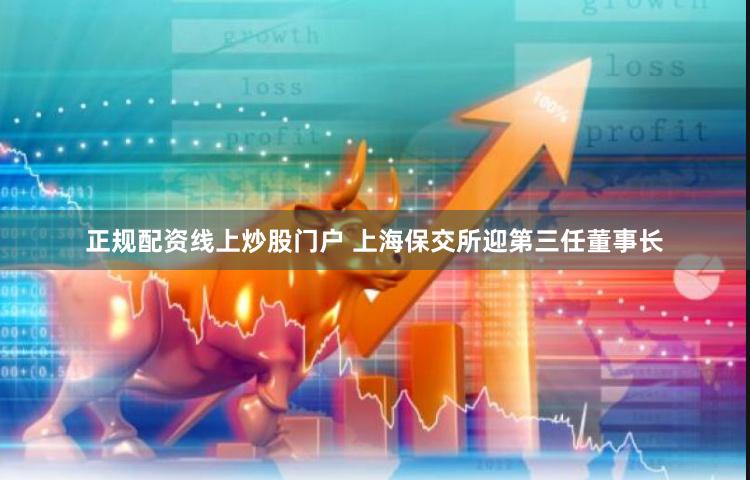 正规配资线上炒股门户 上海保交所迎第三任董事长