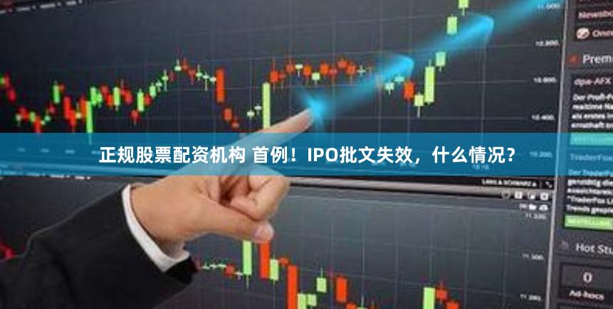 正规股票配资机构 首例！IPO批文失效，什么情况？