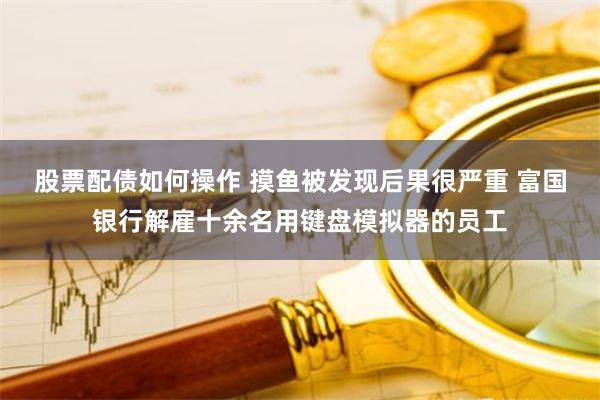 股票配债如何操作 摸鱼被发现后果很严重 富国银行解雇十余名用键盘模拟器的员工