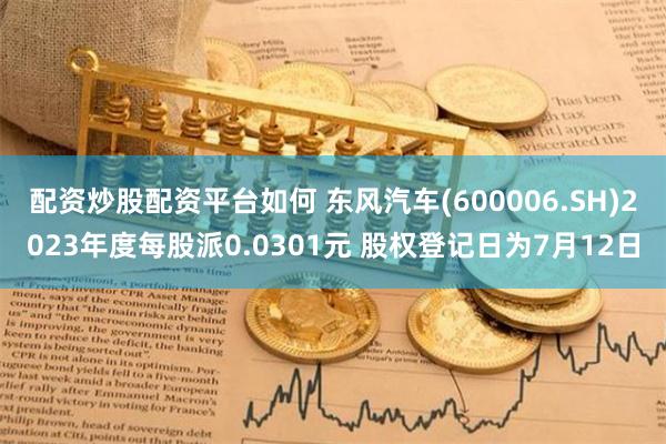 配资炒股配资平台如何 东风汽车(600006.SH)2023年度每股派0.0301元 股权登记日为7月12日