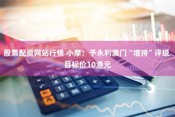 股票配资网站行情 小摩：予永利澳门“增持”评级 目标价10港元