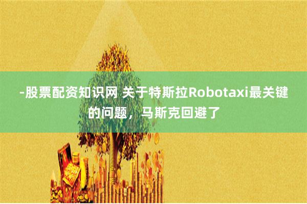 -股票配资知识网 关于特斯拉Robotaxi最关键的问题，马斯克回避了