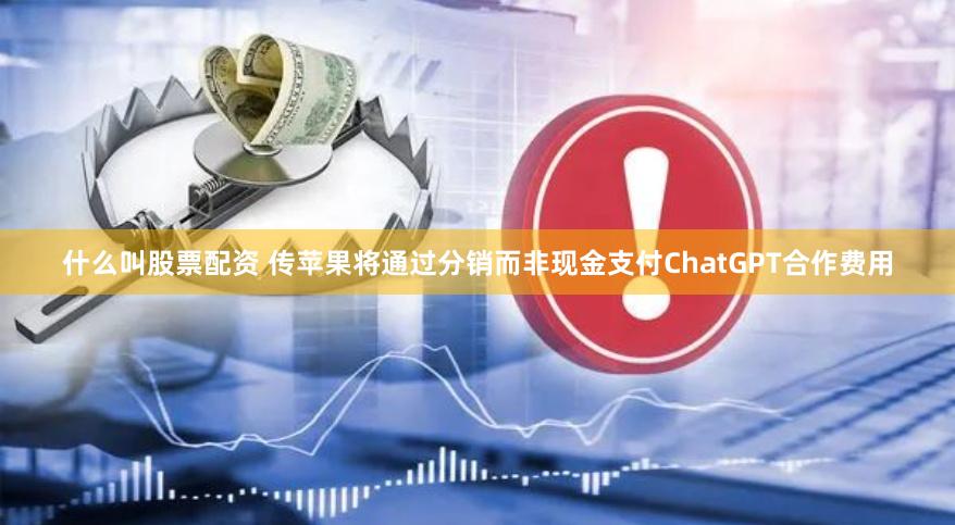 什么叫股票配资 传苹果将通过分销而非现金支付ChatGPT合作费用