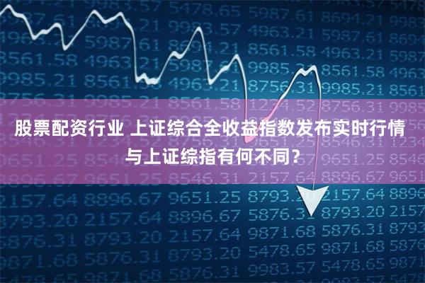 股票配资行业 上证综合全收益指数发布实时行情 与上证综指有何不同？