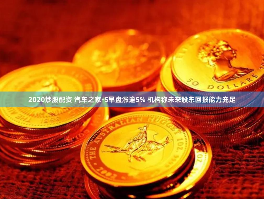 2020炒股配资 汽车之家-S早盘涨逾5% 机构称未来股东回报能力充足