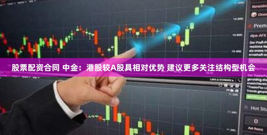 股票配资合同 中金：港股较A股具相对优势 建议更多关注结构型机会