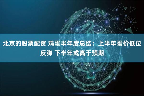 北京的股票配资 鸡蛋半年度总结：上半年蛋价低位反弹 下半年或高于预期