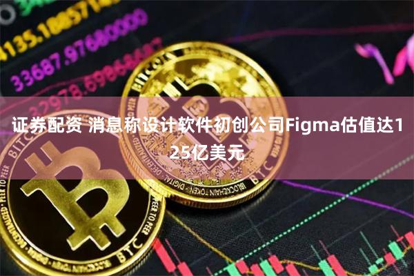 证券配资 消息称设计软件初创公司Figma估值达125亿美元