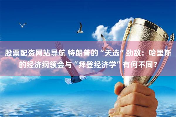 股票配资网站导航 特朗普的“天选”劲敌：哈里斯的经济纲领会与“拜登经济学”有何不同？