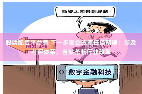 股票配资平台有 下一步国企改革任务明确：涉及考评体系、自然垄断行业改革