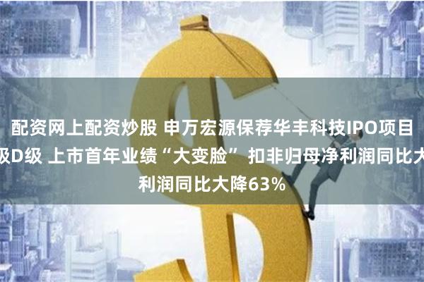 配资网上配资炒股 申万宏源保荐华丰科技IPO项目质量评级D级 上市首年业绩“大变脸” 扣非归母净利润同比大降63%