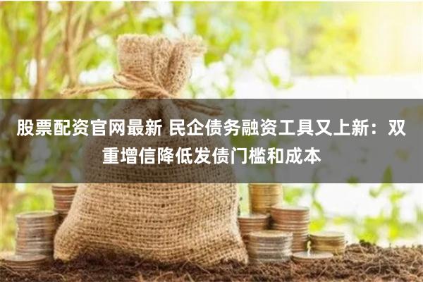 股票配资官网最新 民企债务融资工具又上新：双重增信降低发债门槛和成本