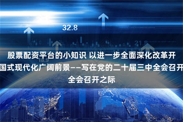 股票配资平台的小知识 以进一步全面深化改革开辟中国式现代化广阔前景——写在党的二十届三中全会召开之际