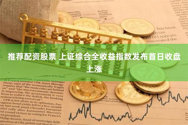 推荐配资股票 上证综合全收益指数发布首日收盘上涨