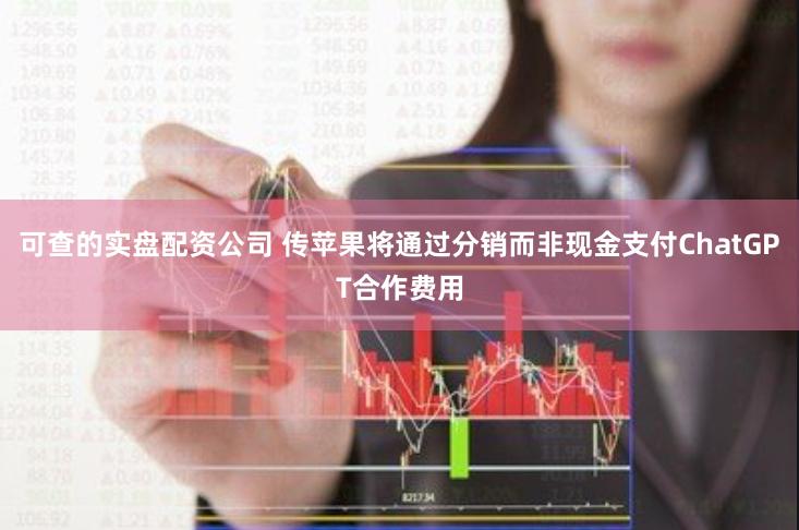 可查的实盘配资公司 传苹果将通过分销而非现金支付ChatGPT合作费用