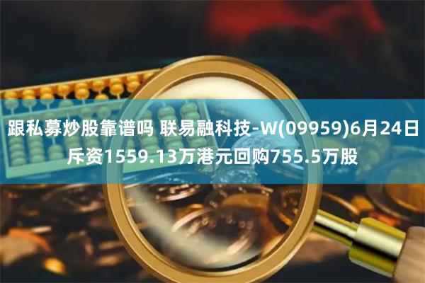 跟私募炒股靠谱吗 联易融科技-W(09959)6月24日斥资1559.13万港元回购755.5万股