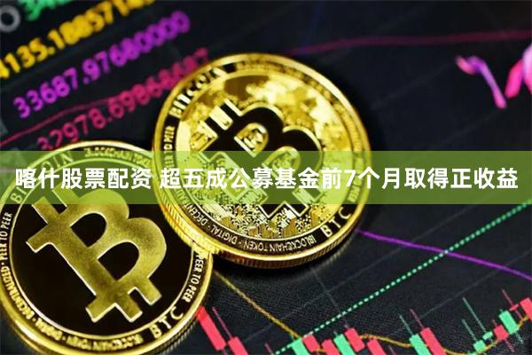 喀什股票配资 超五成公募基金前7个月取得正收益