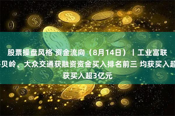 股票操盘风格 资金流向（8月14日）丨工业富联、上海贝岭、大众交通获融资资金买入排名前三 均获买入超3亿元