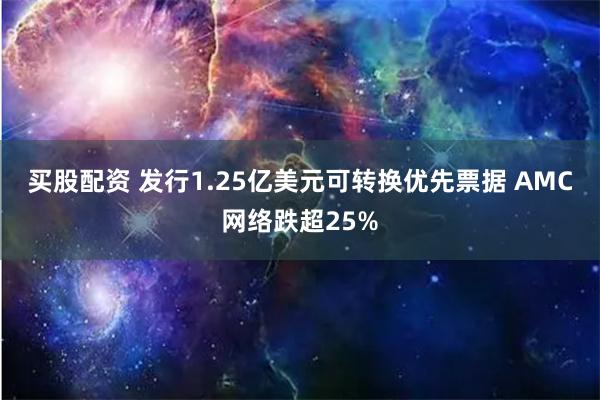 买股配资 发行1.25亿美元可转换优先票据 AMC网络跌超25%