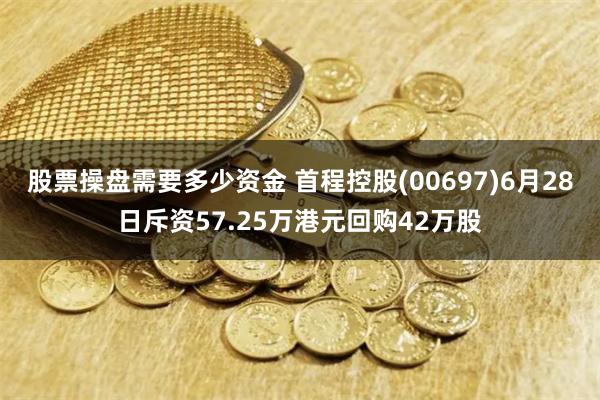 股票操盘需要多少资金 首程控股(00697)6月28日斥资57.25万港元回购42万股