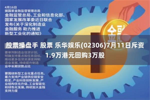 股票操盘手 股票 乐华娱乐(02306)7月11日斥资1.9万港元回购3万股