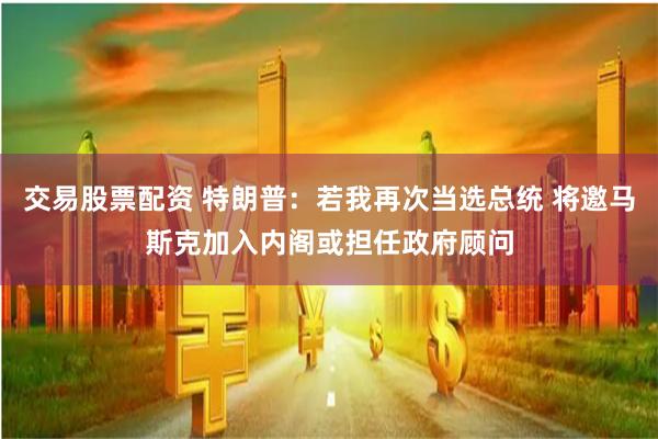 交易股票配资 特朗普：若我再次当选总统 将邀马斯克加入内阁或担任政府顾问