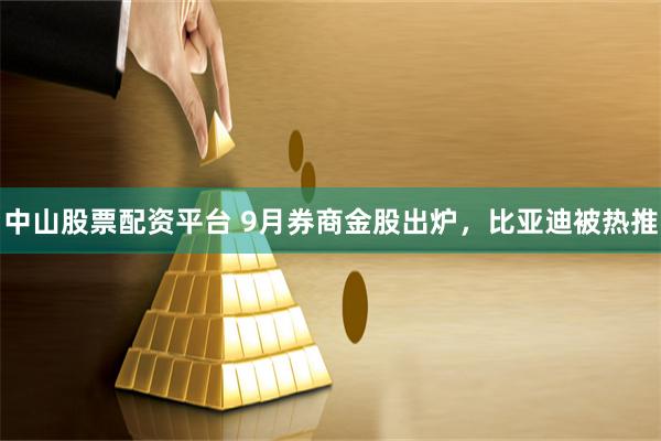 中山股票配资平台 9月券商金股出炉，比亚迪被热推