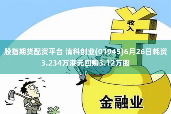 股指期货配资平台 清科创业(01945)6月26日耗资3.234万港元回购3.12万股