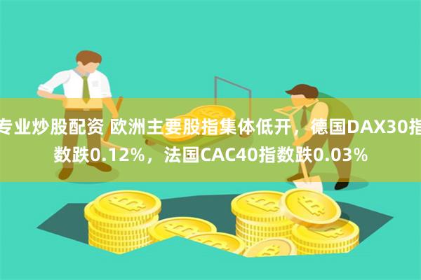 专业炒股配资 欧洲主要股指集体低开，德国DAX30指数跌0.12%，法国CAC40指数跌0.03%