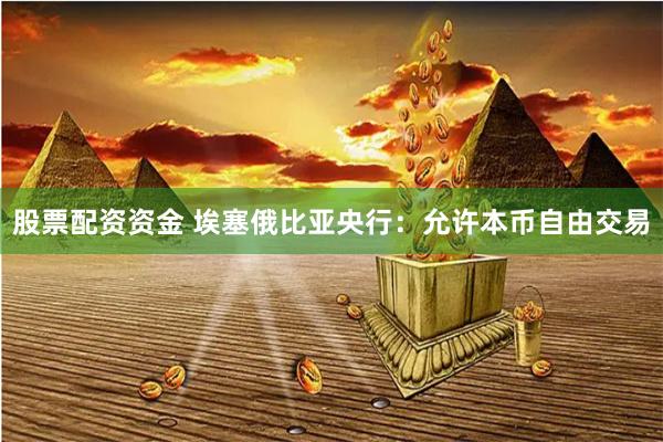 股票配资资金 埃塞俄比亚央行：允许本币自由交易