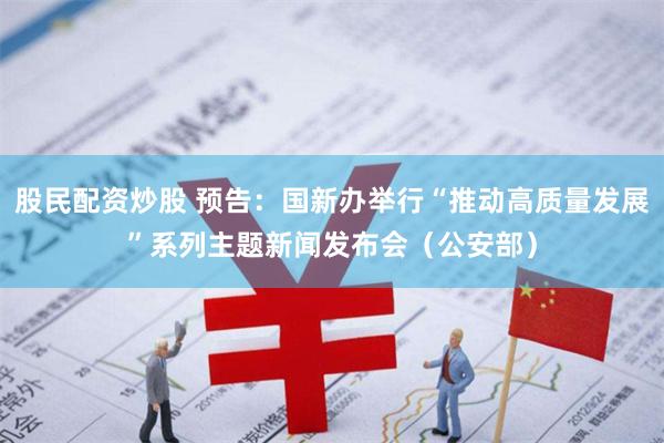 股民配资炒股 预告：国新办举行“推动高质量发展”系列主题新闻发布会（公安部）