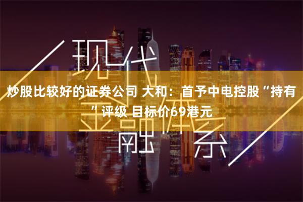 炒股比较好的证券公司 大和：首予中电控股“持有”评级 目标价69港元