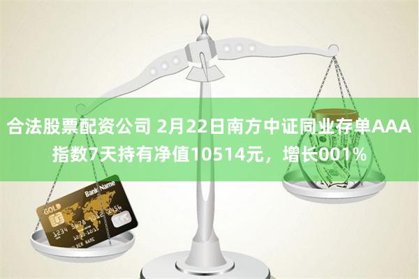 合法股票配资公司 2月22日南方中证同业存单AAA指数7天持有净值10514元，增长001%