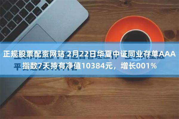 正规股票配资网站 2月22日华夏中证同业存单AAA指数7天持有净值10384元，增长001%