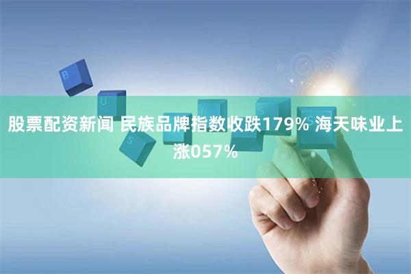 股票配资新闻 民族品牌指数收跌179% 海天味业上涨057%