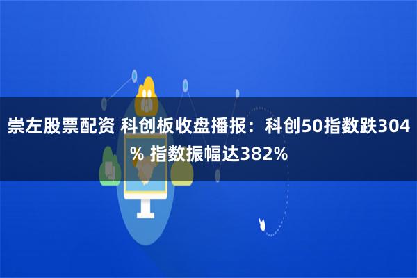 崇左股票配资 科创板收盘播报：科创50指数跌304% 指数振幅达382%