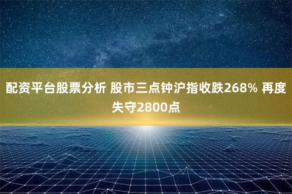 配资平台股票分析 股市三点钟沪指收跌268% 再度失守2800点