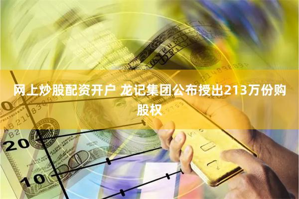 网上炒股配资开户 龙记集团公布授出213万份购股权