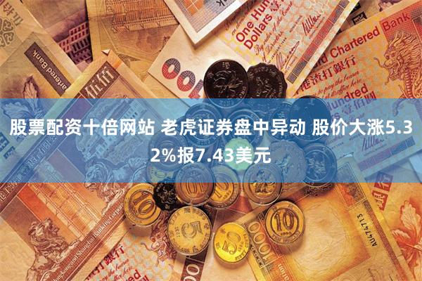 股票配资十倍网站 老虎证券盘中异动 股价大涨5.32%报7.43美元