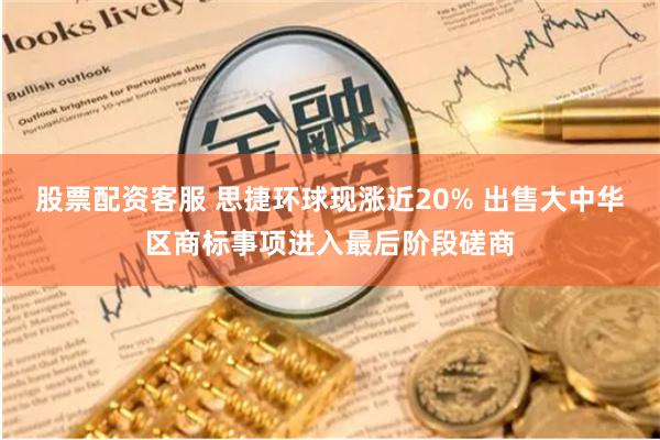 股票配资客服 思捷环球现涨近20% 出售大中华区商标事项进入最后阶段磋商