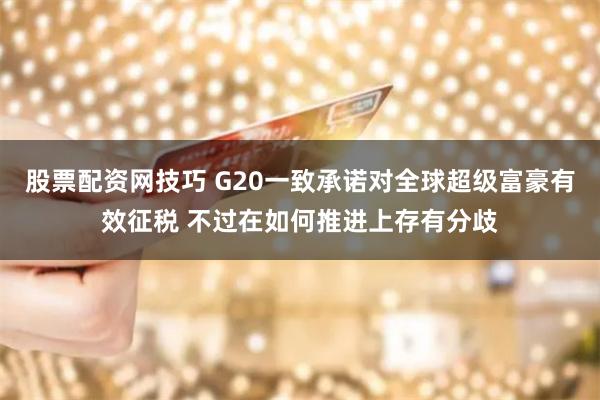 股票配资网技巧 G20一致承诺对全球超级富豪有效征税 不过在如何推进上存有分歧