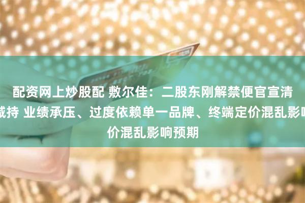 配资网上炒股配 敷尔佳：二股东刚解禁便官宣清仓式减持 业绩承压、过度依赖单一品牌、终端定价混乱影响预期