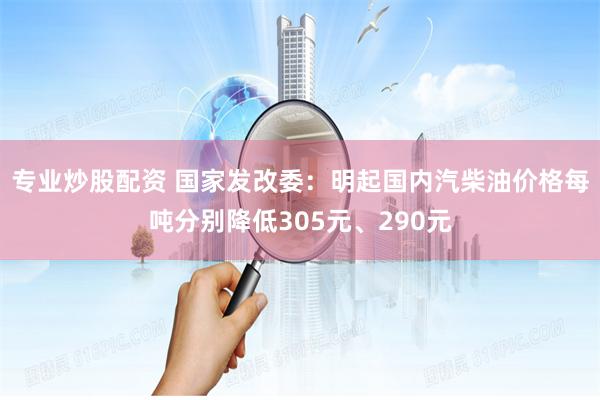 专业炒股配资 国家发改委：明起国内汽柴油价格每吨分别降低305元、290元