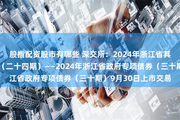 股指配资股市有哪些 深交所：2024年浙江省其他项目收益专项债券（二十四期）——2024年浙江省政府专项债券（三十期）9月30日上市交易