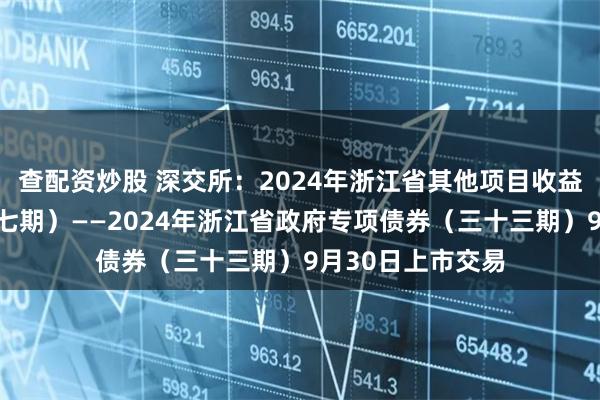 查配资炒股 深交所：2024年浙江省其他项目收益专项债券（二十七期）——2024年浙江省政府专项债券（三十三期）9月30日上市交易