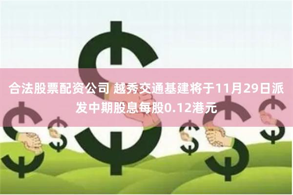 合法股票配资公司 越秀交通基建将于11月29日派发中期股息每股0.12港元