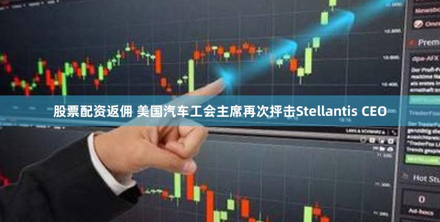 股票配资返佣 美国汽车工会主席再次抨击Stellantis CEO