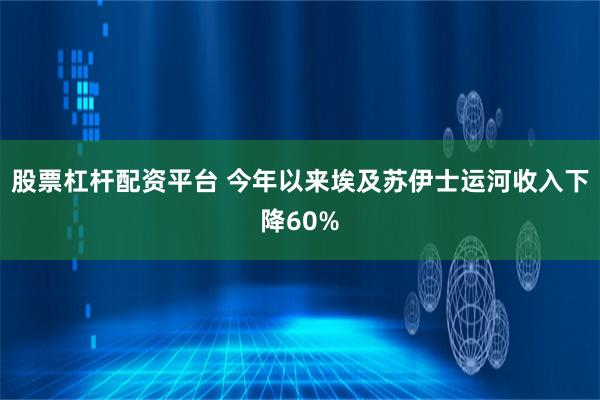 股票杠杆配资平台 今年以来埃及苏伊士运河收入下降60%