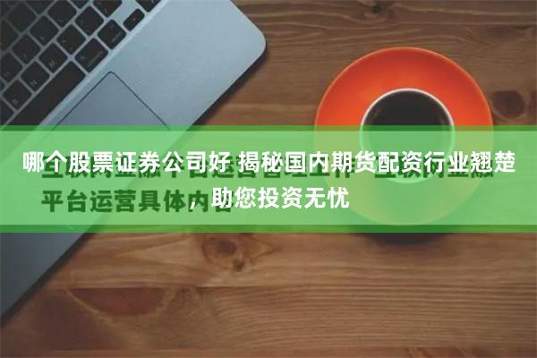 哪个股票证券公司好 揭秘国内期货配资行业翘楚，助您投资无忧